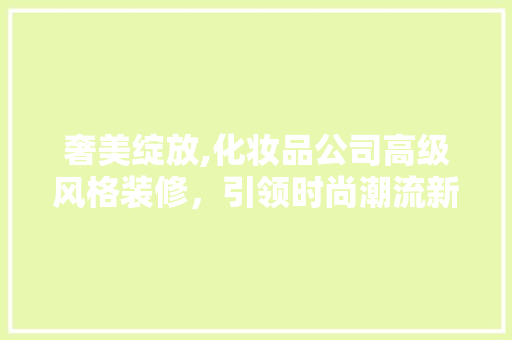 奢美绽放,化妆品公司高级风格装修，引领时尚潮流新篇章 家居装修