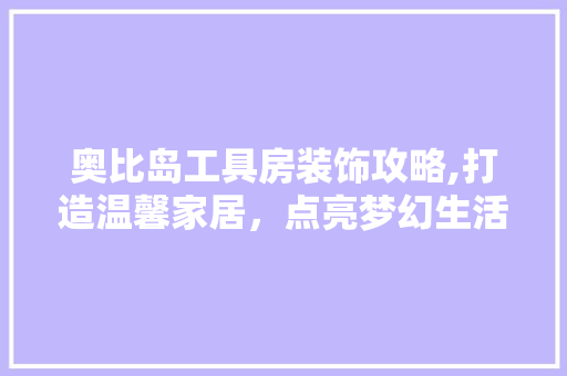 奥比岛工具房装饰攻略,打造温馨家居，点亮梦幻生活