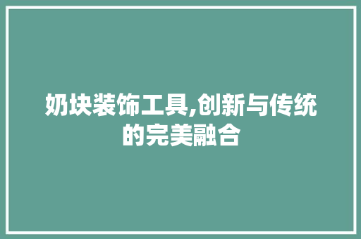 奶块装饰工具,创新与传统的完美融合 中式风格装饰