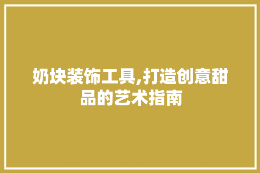 奶块装饰工具,打造创意甜品的艺术指南 软装设计