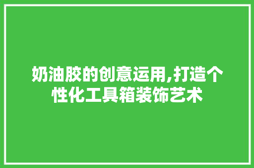 奶油胶的创意运用,打造个性化工具箱装饰艺术 地板材料