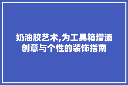 奶油胶艺术,为工具箱增添创意与个性的装饰指南 卧室装修
