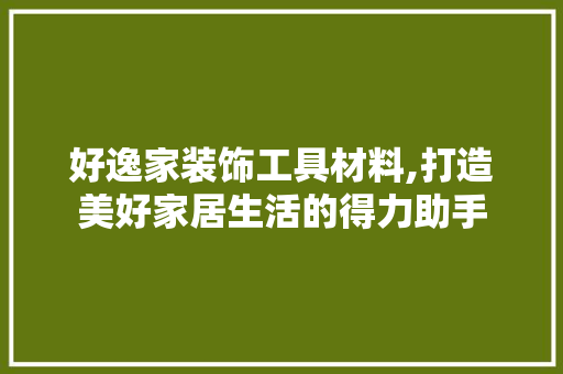 好逸家装饰工具材料,打造美好家居生活的得力助手 客厅装修