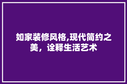 如家装修风格,现代简约之美，诠释生活艺术 木雕艺术