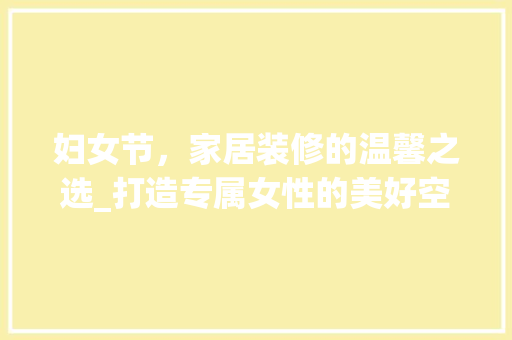 妇女节，家居装修的温馨之选_打造专属女性的美好空间 室内设计