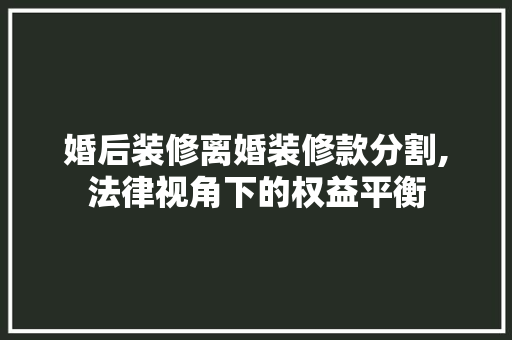 婚后装修离婚装修款分割,法律视角下的权益平衡