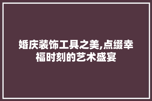 婚庆装饰工具之美,点缀幸福时刻的艺术盛宴 木雕艺术
