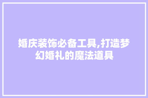 婚庆装饰必备工具,打造梦幻婚礼的魔法道具