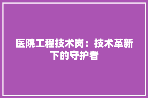 医院工程技术岗：技术革新下的守护者