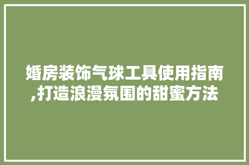 婚房装饰气球工具使用指南,打造浪漫氛围的甜蜜方法 现代风格装饰