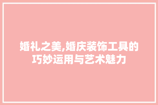 婚礼之美,婚庆装饰工具的巧妙运用与艺术魅力 现代风格装饰