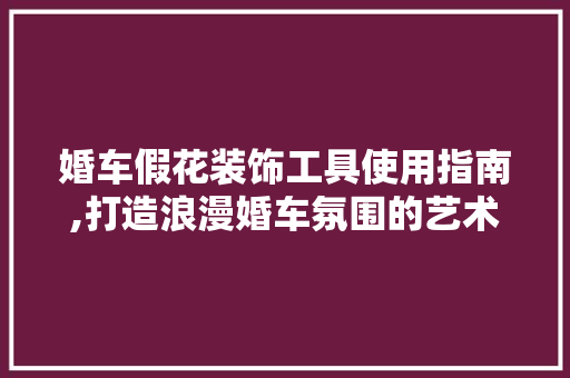 婚车假花装饰工具使用指南,打造浪漫婚车氛围的艺术之路 木雕艺术