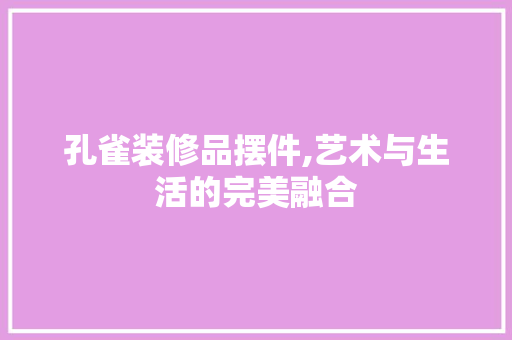 孔雀装修品摆件,艺术与生活的完美融合
