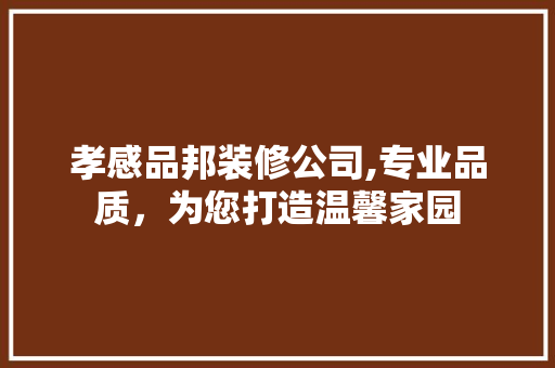孝感品邦装修公司,专业品质，为您打造温馨家园