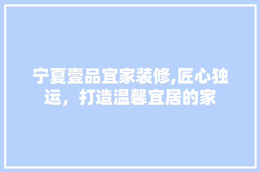 宁夏壹品宜家装修,匠心独运，打造温馨宜居的家