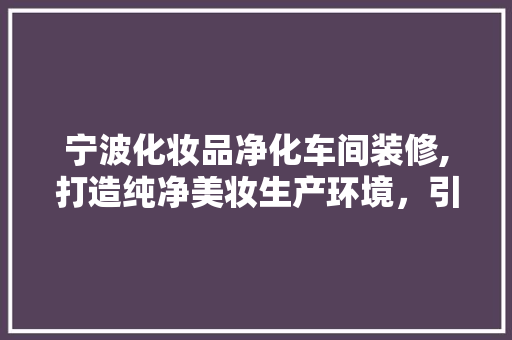 宁波化妆品净化车间装修,打造纯净美妆生产环境，引领行业新风尚