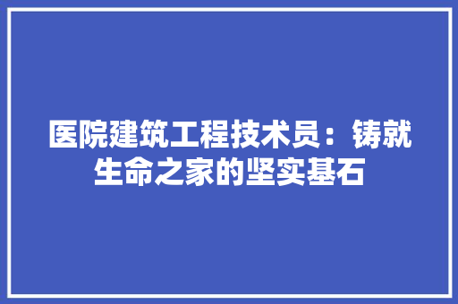 医院建筑工程技术员：铸就生命之家的坚实基石