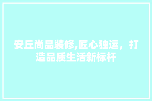 安丘尚品装修,匠心独运，打造品质生活新标杆