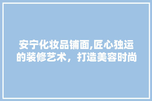 安宁化妆品铺面,匠心独运的装修艺术，打造美容时尚新地标