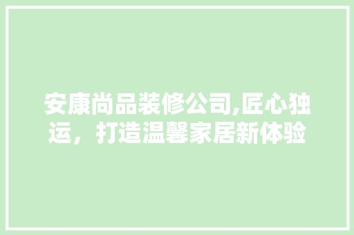 安康尚品装修公司,匠心独运，打造温馨家居新体验 中式风格装饰
