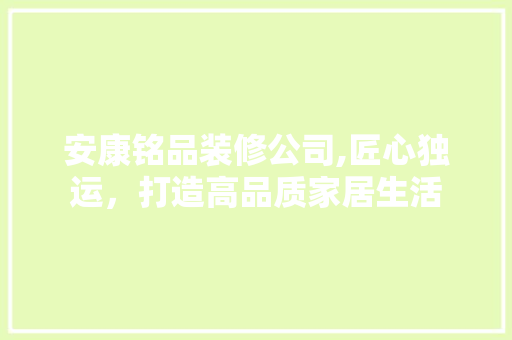 安康铭品装修公司,匠心独运，打造高品质家居生活 室内设计