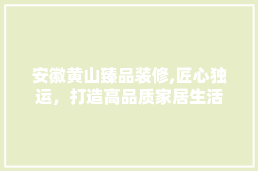 安徽黄山臻品装修,匠心独运，打造高品质家居生活 家居装修