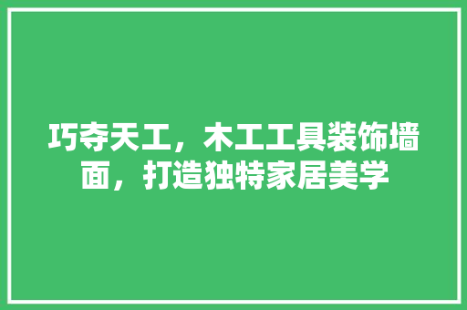 巧夺天工，木工工具装饰墙面，打造独特家居美学 家居装修