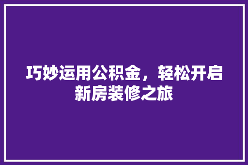 巧妙运用公积金，轻松开启新房装修之旅 室内设计