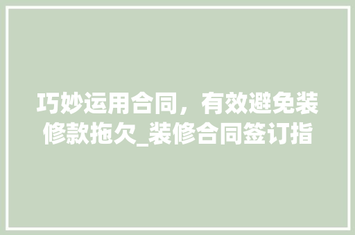 巧妙运用合同，有效避免装修款拖欠_装修合同签订指南 中式风格装饰