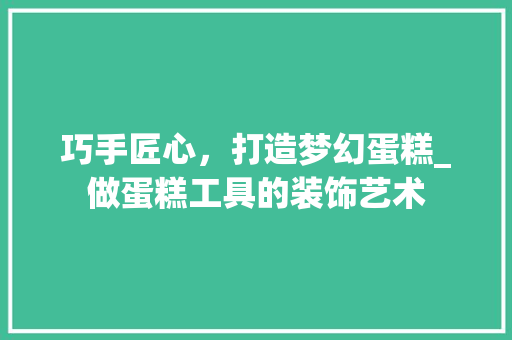 巧手匠心，打造梦幻蛋糕_做蛋糕工具的装饰艺术