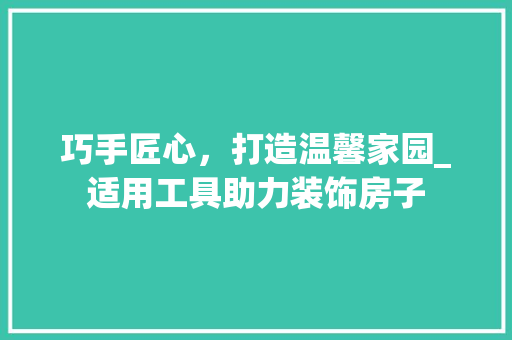巧手匠心，打造温馨家园_适用工具助力装饰房子 中式风格装饰