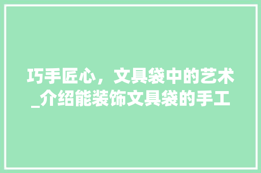 巧手匠心，文具袋中的艺术_介绍能装饰文具袋的手工工具 地板材料