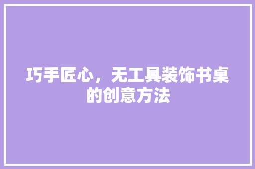 巧手匠心，无工具装饰书桌的创意方法 地板材料