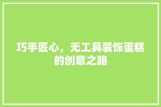 巧手匠心，无工具装饰蛋糕的创意之路 中式风格装饰