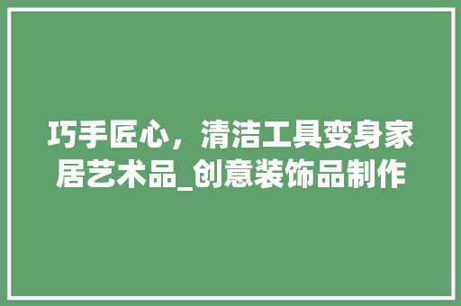 巧手匠心，清洁工具变身家居艺术品_创意装饰品制作指南 中式风格装饰