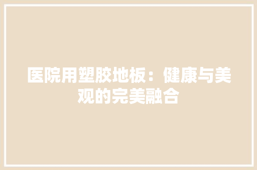 医院用塑胶地板：健康与美观的完美融合 家居装修