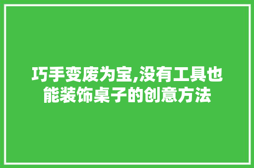巧手变废为宝,没有工具也能装饰桌子的创意方法 卧室装修