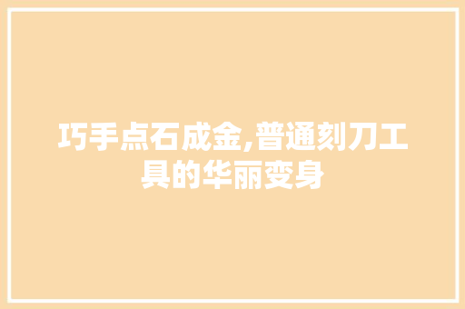 巧手点石成金,普通刻刀工具的华丽变身 地板材料