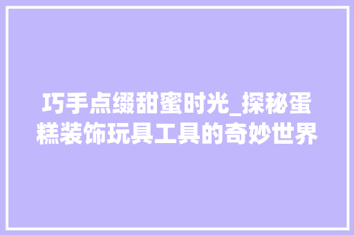 巧手点缀甜蜜时光_探秘蛋糕装饰玩具工具的奇妙世界 客厅装修