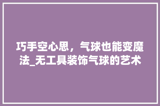巧手空心思，气球也能变魔法_无工具装饰气球的艺术魅力 室内设计
