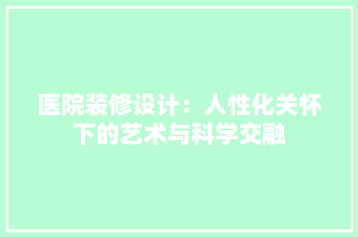 医院装修设计：人性化关怀下的艺术与科学交融 家居装修