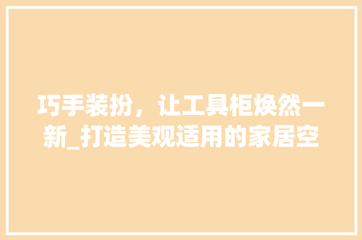 巧手装扮，让工具柜焕然一新_打造美观适用的家居空间 中式风格装饰
