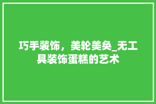 巧手装饰，美轮美奂_无工具装饰蛋糕的艺术 软装设计