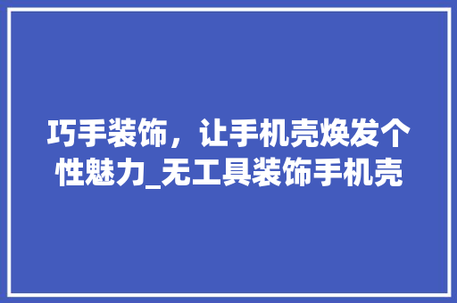巧手装饰，让手机壳焕发个性魅力_无工具装饰手机壳的创意指南 现代风格装饰