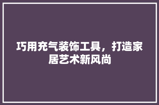 巧用充气装饰工具，打造家居艺术新风尚 软装设计