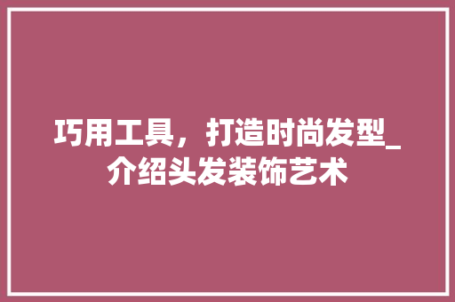 巧用工具，打造时尚发型_介绍头发装饰艺术 地板材料