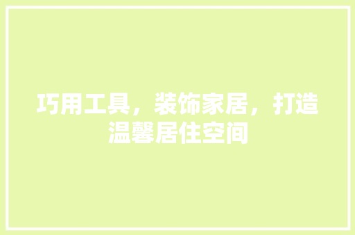 巧用工具，装饰家居，打造温馨居住空间 家居装修