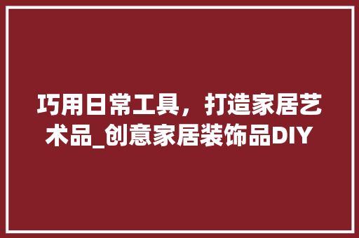 巧用日常工具，打造家居艺术品_创意家居装饰品DIY指南 现代风格装饰