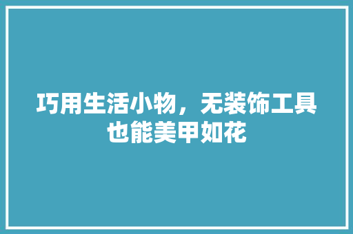巧用生活小物，无装饰工具也能美甲如花 家居装修