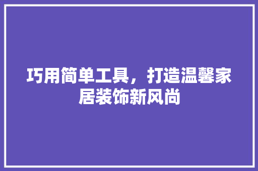 巧用简单工具，打造温馨家居装饰新风尚 木雕艺术